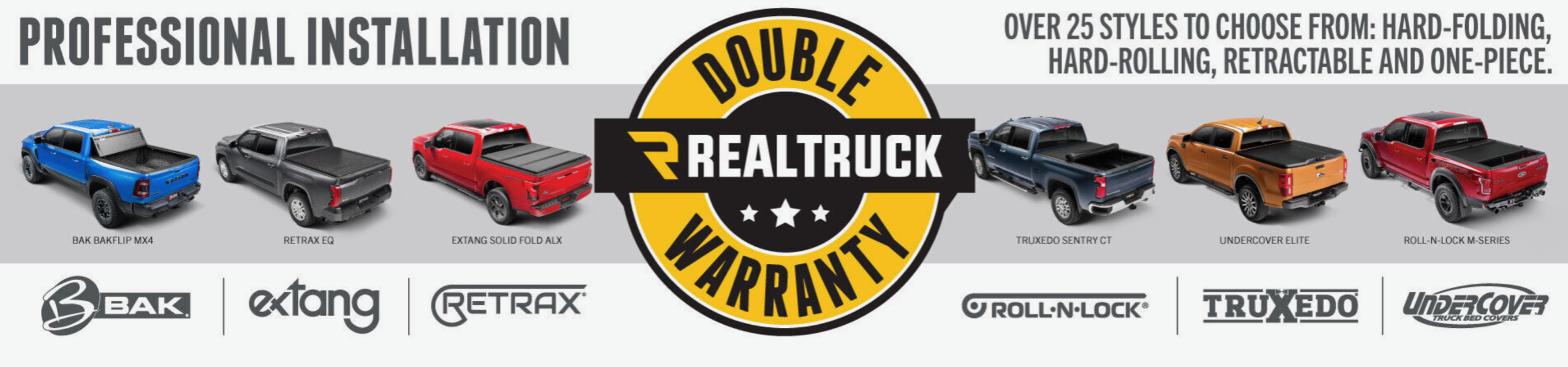 RealTruck Double Warranty. Professional Installation. Over 25 styles to choose from: hard-folding, hard-rolling, retractable, and one-piece. Includes BAK, Extang, Retrax, Roll N Lock, Truxedo, and UnderCover.